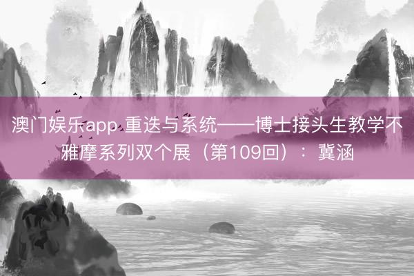 澳门娱乐app 重迭与系统——博士接头生教学不雅摩系列双个展（第109回）：冀涵