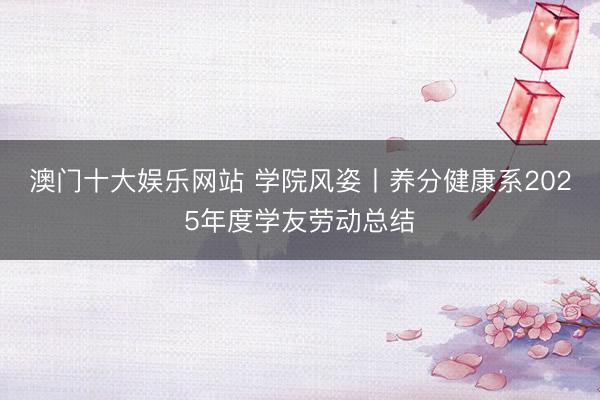 澳门十大娱乐网站 学院风姿丨养分健康系2025年度学友劳动总结