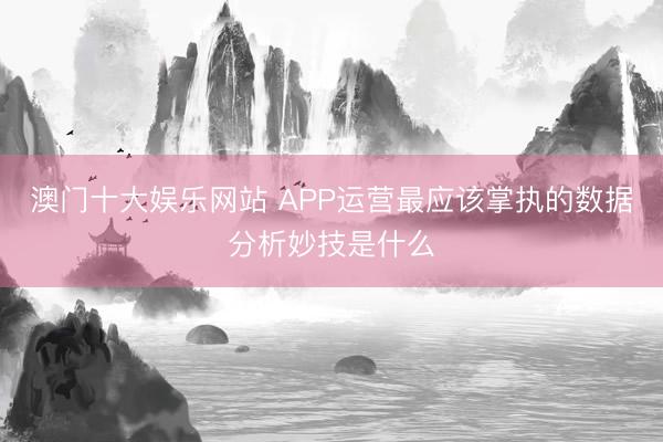 澳门十大娱乐网站 APP运营最应该掌执的数据分析妙技是什么