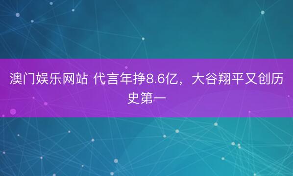 澳门娱乐网站 代言年挣8.6亿，大谷翔平又创历史第一