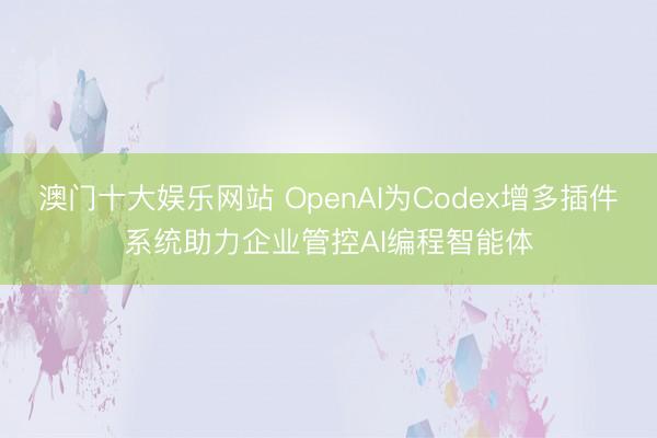澳门十大娱乐网站 OpenAI为Codex增多插件系统助力企业管控AI编程智能体
