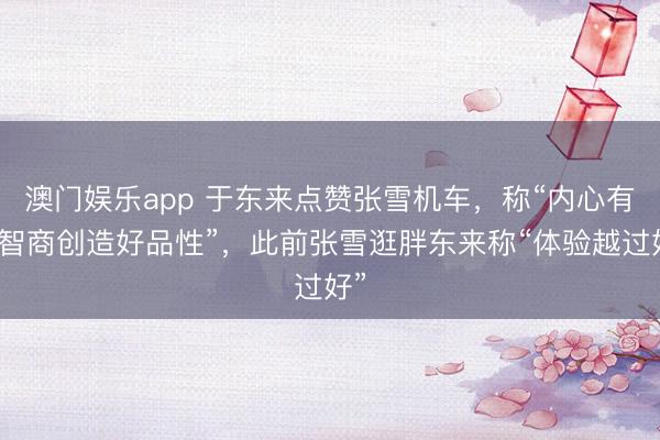 澳门娱乐app 于东来点赞张雪机车，称“内心有爱智商创造好品性”，此前张雪逛胖东来称“体验越过好”