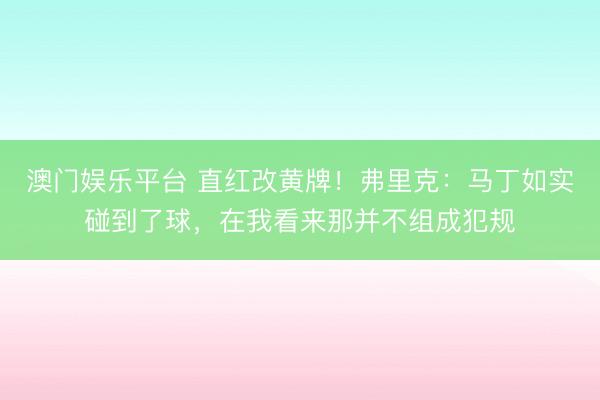 澳门娱乐平台 直红改黄牌！弗里克：马丁如实碰到了球，在我看来那并不组成犯规