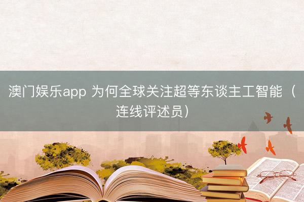 澳门娱乐app 为何全球关注超等东谈主工智能（连线评述员）