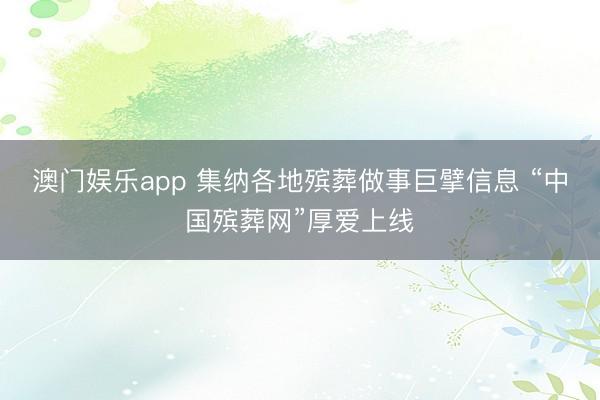 澳门娱乐app 集纳各地殡葬做事巨擘信息 “中国殡葬网”厚爱上线