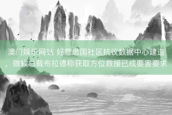 澳门娱乐网站 好意思国社区抗议数据中心建造，微软总裁布拉德称获取方位救援已成要害要求