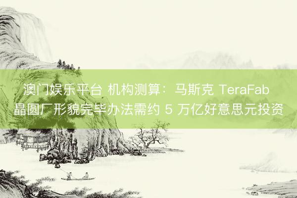 澳门娱乐平台 机构测算：马斯克 TeraFab 晶圆厂形貌完毕办法需约 5 万亿好意思元投资