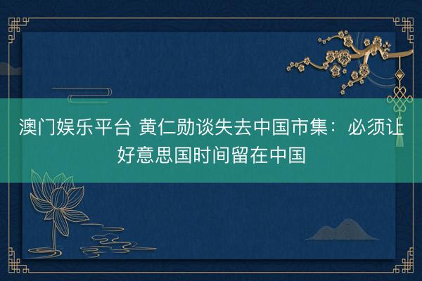 澳门娱乐平台 黄仁勋谈失去中国市集：必须让好意思国时间留在中国