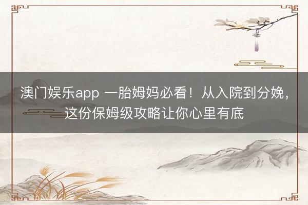 澳门娱乐app 一胎姆妈必看!从入院到分娩,这份保姆级攻略让你心里有底