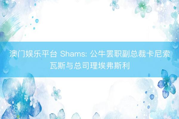 澳门娱乐平台 Shams: 公牛罢职副总裁卡尼索瓦斯与总司理埃弗斯利