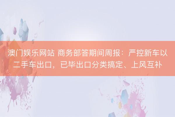 澳门娱乐网站 商务部答期间周报：严控新车以二手车出口，已毕出口分类搞定、上风互补