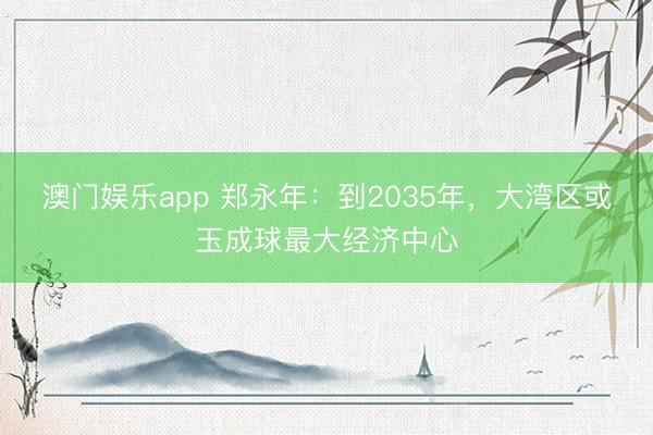 澳门娱乐app 郑永年：到2035年，大湾区或玉成球最大经济中心