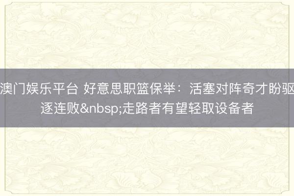 澳门娱乐平台 好意思职篮保举：活塞对阵奇才盼驱逐连败&nbsp;走路者有望轻取设备者
