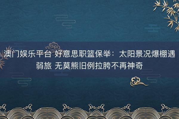 澳门娱乐平台 好意思职篮保举:太阳景况爆棚遇弱旅 无莫熊旧例拉胯不再神奇