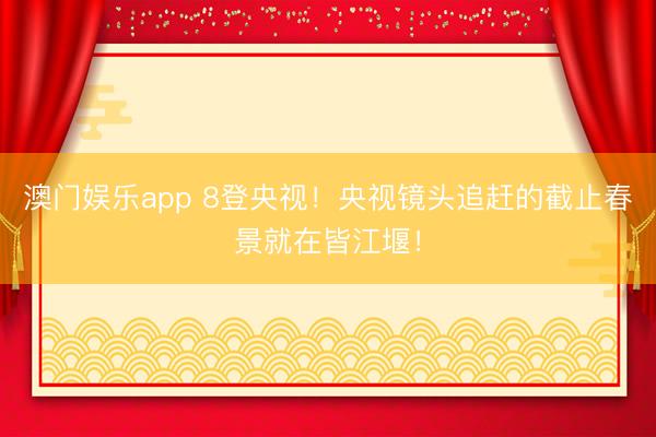 澳门娱乐app 8登央视！央视镜头追赶的截止春景就在皆江堰！