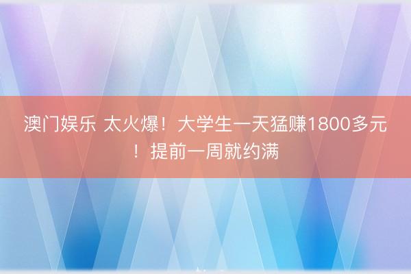 澳门娱乐 太火爆!大学生一天猛赚1800多元!提前一周就约满