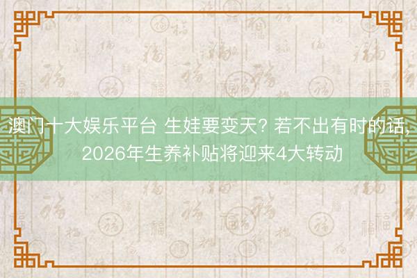 澳门十大娱乐平台 生娃要变天? 若不出有时的话, 2026年生养补贴将迎来4大转动