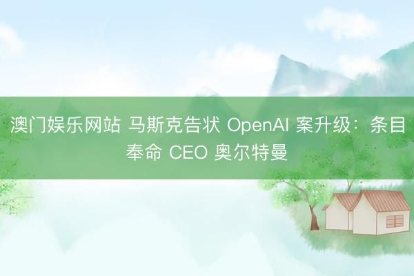 澳门娱乐网站 马斯克告状 OpenAI 案升级:条目奉命 CEO 奥尔特曼