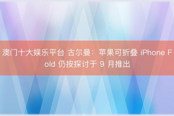 澳门十大娱乐平台 古尔曼:苹果可折叠 iPhone Fold 仍按探讨于 9 月推出