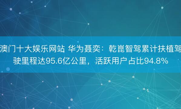 澳门十大娱乐网站 华为聂奕：乾崑智驾累计扶植驾驶里程达95.6亿公里，活跃用户占比94.8%