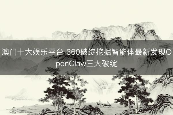 澳门十大娱乐平台 360破绽挖掘智能体最新发现OpenClaw三大破绽