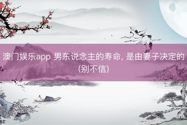 澳门娱乐app 男东说念主的寿命， 是由妻子决定的(别不信)