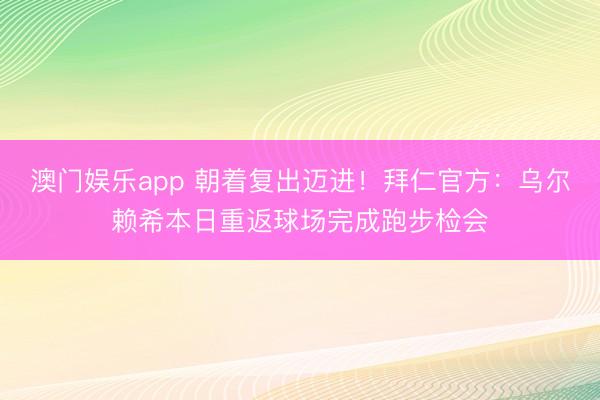 澳门娱乐app 朝着复出迈进!拜仁官方:乌尔赖希本日重返球场完成跑步检会