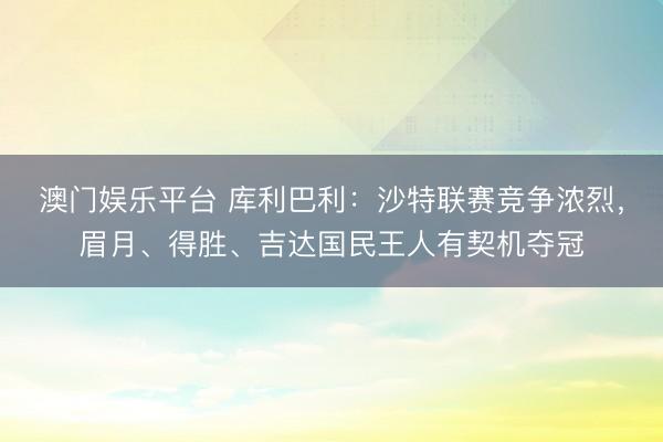 澳门娱乐平台 库利巴利:沙特联赛竞争浓烈,眉月、得胜、吉达国民王人有契机夺冠
