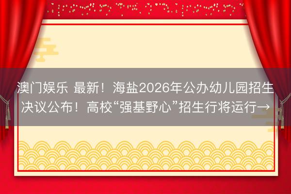 澳门娱乐 最新！海盐2026年公办幼儿园招生决议公布！高校“强基野心”招生行将运行→