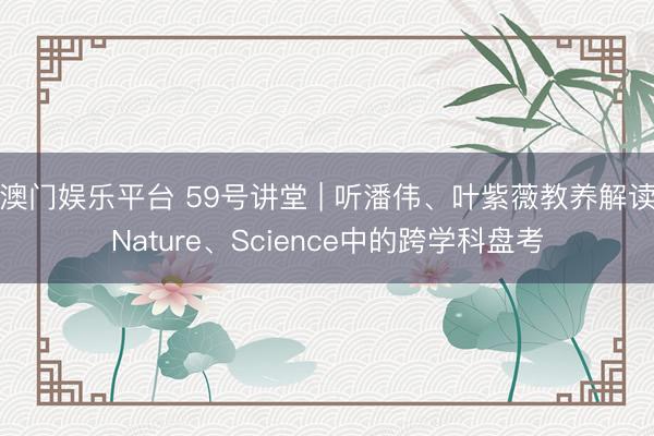 澳门娱乐平台 59号讲堂 | 听潘伟、叶紫薇教养解读Nature、Science中的跨学科盘考