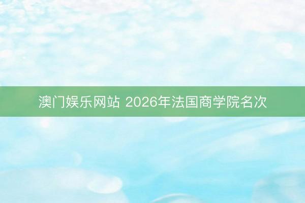 澳门娱乐网站 2026年法国商学院名次