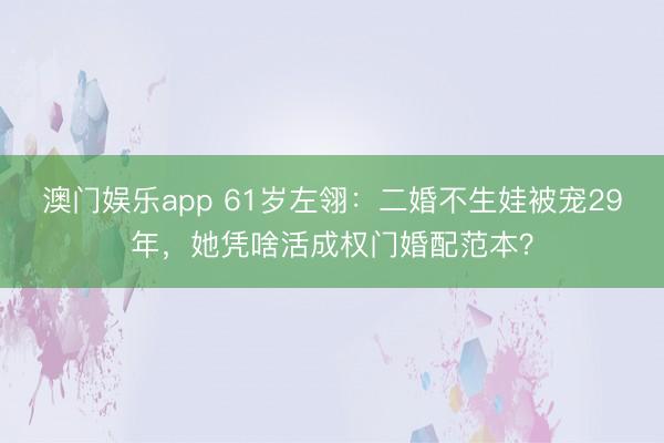 澳门娱乐app 61岁左翎：二婚不生娃被宠29年，她凭啥活成权门婚配范本？