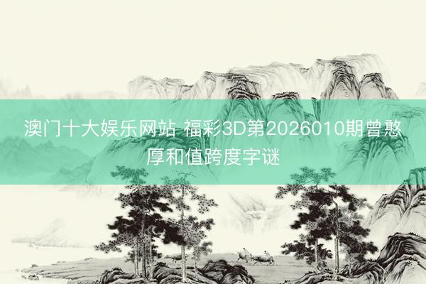 澳门十大娱乐网站 福彩3D第2026010期曾憨厚和值跨度字谜