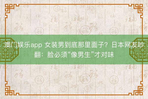 澳门娱乐app 女装男到底那里面子？日本网友吵翻：脸必须“像男生”才对味
