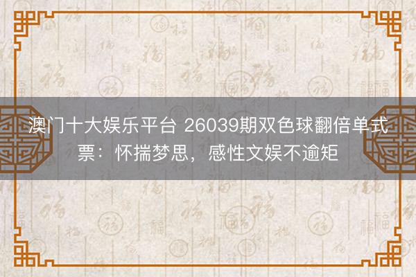 澳门十大娱乐平台 26039期双色球翻倍单式票:怀揣梦思,感性文娱不逾矩