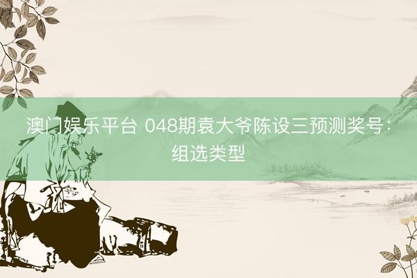 澳门娱乐平台 048期袁大爷陈设三预测奖号：组选类型