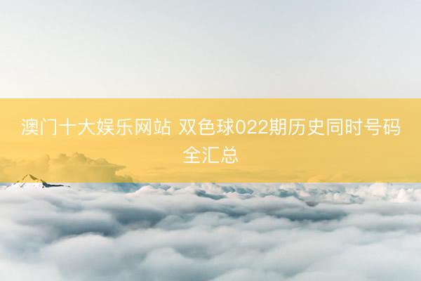 澳门十大娱乐网站 双色球022期历史同时号码全汇总