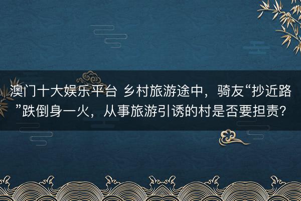 澳门十大娱乐平台 乡村旅游途中,骑友“抄近路”跌倒身一火,从事旅游引诱的村是否要担责?