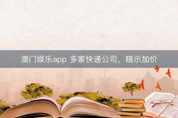 澳门娱乐app 多家快递公司，晓示加价