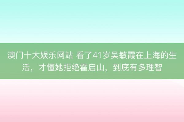 澳门十大娱乐网站 看了41岁吴敏霞在上海的生活，才懂她拒绝霍启山，到底有多理智