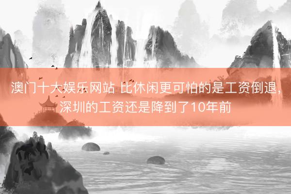 澳门十大娱乐网站 比休闲更可怕的是工资倒退，深圳的工资还是降到了10年前