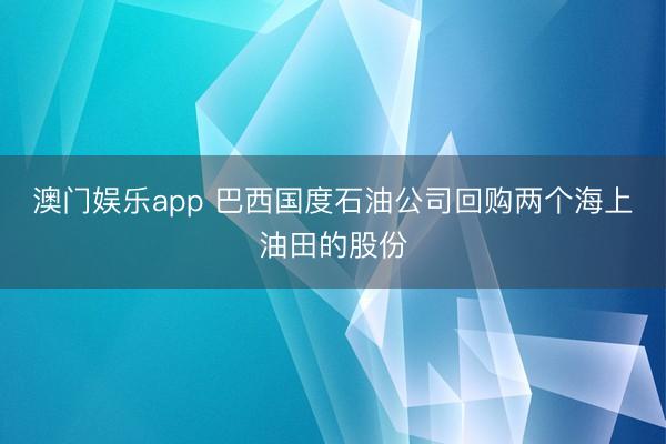 澳门娱乐app 巴西国度石油公司回购两个海上油田的股份