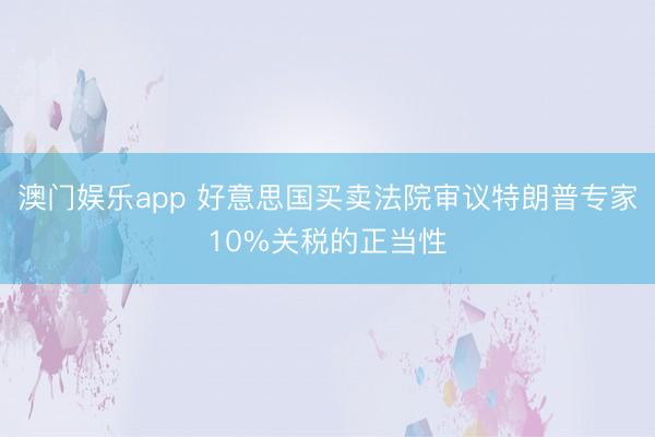 澳门娱乐app 好意思国买卖法院审议特朗普专家10%关税的正当性