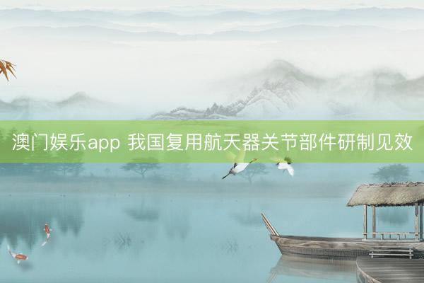 澳门娱乐app 我国复用航天器关节部件研制见效