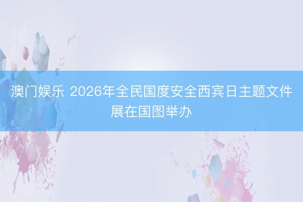 澳门娱乐 2026年全民国度安全西宾日主题文件展在国图举办