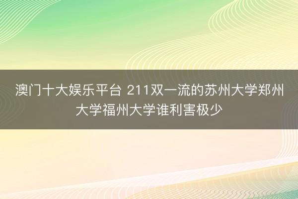 澳门十大娱乐平台 211双一流的苏州大学郑州大学福州大学谁利害极少