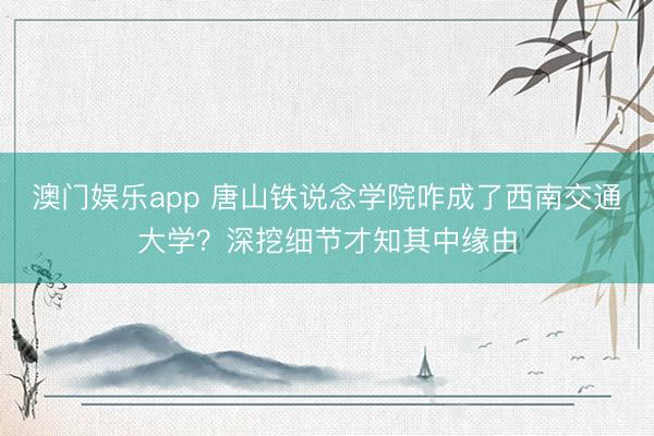 澳门娱乐app 唐山铁说念学院咋成了西南交通大学?深挖细节才知其中缘由