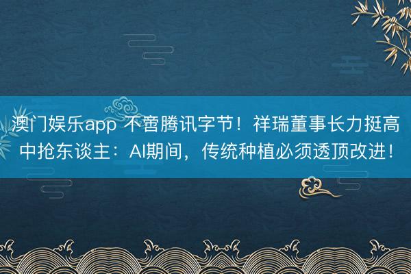 澳门娱乐app 不啻腾讯字节!祥瑞董事长力挺高中抢东谈主:AI期间,传统种植必须透顶改进!