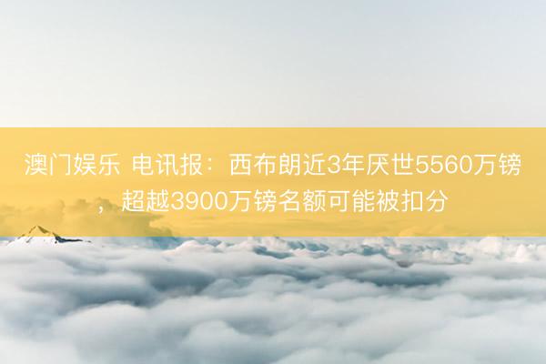 澳门娱乐 电讯报:西布朗近3年厌世5560万镑,超越3900万镑名额可能被扣分