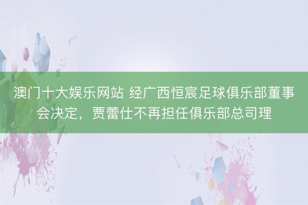 澳门十大娱乐网站 经广西恒宸足球俱乐部董事会决定，贾蕾仕不再担任俱乐部总司理